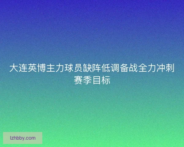 大连英博主力球员缺阵低调备战全力冲刺赛季目标