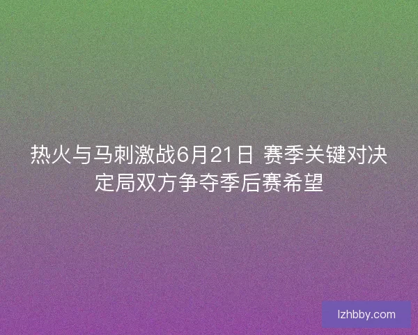 热火与马刺激战6月21日 赛季关键对决定局双方争夺季后赛希望