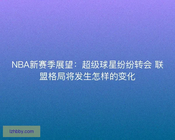 NBA新赛季展望：超级球星纷纷转会 联盟格局将发生怎样的变化