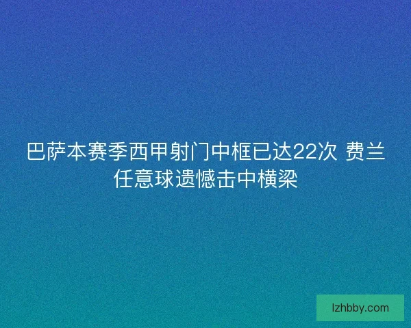 巴萨本赛季西甲射门中框已达22次 费兰任意球遗憾击中横梁 巴萨本赛季西甲射门中框已达22次 费兰任意球遗憾击中横梁