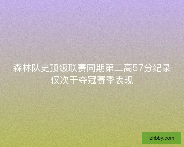森林队史顶级联赛同期第二高57分纪录仅次于夺冠赛季表现 森林队史顶级联赛同期第二高57分纪录仅次于夺冠赛季表现