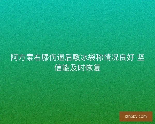 阿方索右膝伤退后敷冰袋称情况良好 坚信能及时恢复 阿方索右膝伤退后敷冰袋称情况良好 坚信能及时恢复