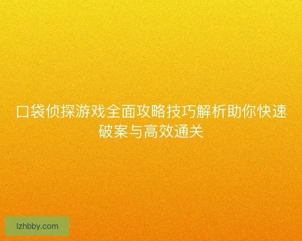 口袋侦探游戏全面攻略技巧解析助你快速破案与高效通关 口袋侦探游戏全面攻略技巧解析助你快速破案与高效通关