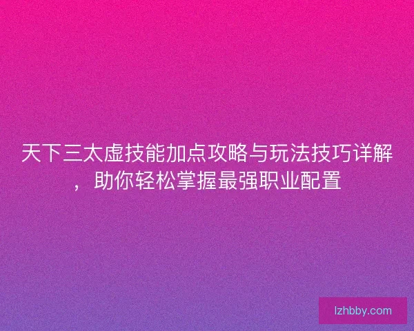 天下三太虚技能加点攻略与玩法技巧详解,助你轻松掌握最强职业配置 天下三太虚技能加点攻略与玩法技巧详解,助你轻松掌握最强职业配置