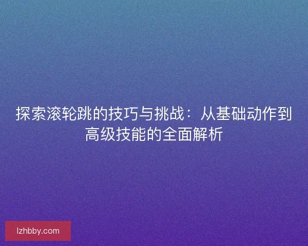 探索滚轮跳的技巧与挑战:从基础动作到高级技能的全面解析 探索滚轮跳的技巧与挑战:从基础动作到高级技能的全面解析