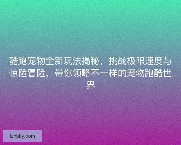酷跑宠物全新玩法揭秘,挑战极限速度与惊险冒险,带你领略不一样的宠物跑酷世界 酷跑宠物全新玩法揭秘,挑战极限速度与惊险冒险,带你领略不一样的宠物跑酷世界