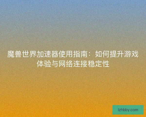 魔兽世界加速器使用指南：如何提升游戏体验与网络连接稳定性