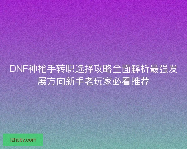 DNF神枪手转职选择攻略全面解析最强发展方向新手老玩家必看推荐