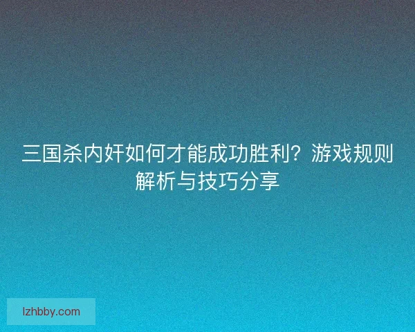 三国杀内奸如何才能成功胜利？游戏规则解析与技巧分享