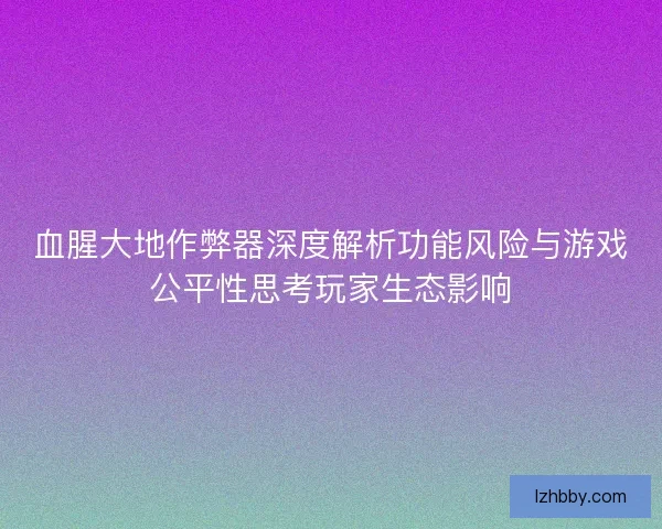 血腥大地作弊器深度解析功能风险与游戏公平性思考玩家生态影响