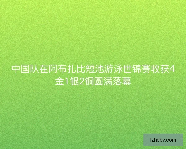 中国队在阿布扎比短池游泳世锦赛收获4金1银2铜圆满落幕