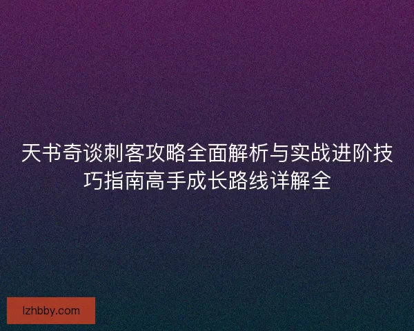 天书奇谈刺客攻略全面解析与实战进阶技巧指南高手成长路线详解全