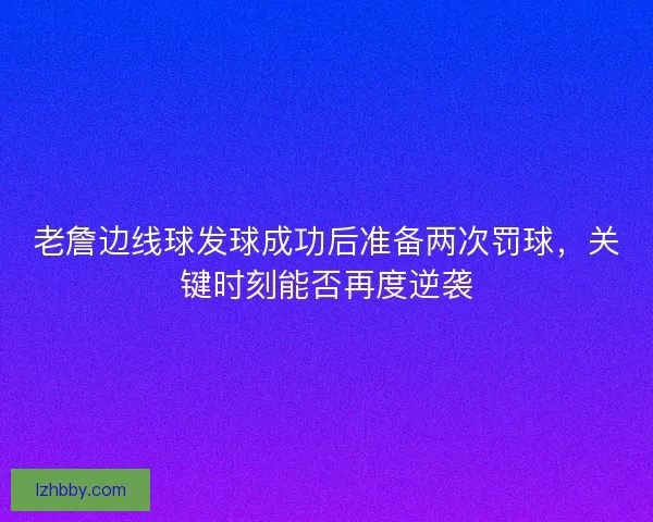 老詹边线球发球成功后准备两次罚球，关键时刻能否再度逆袭