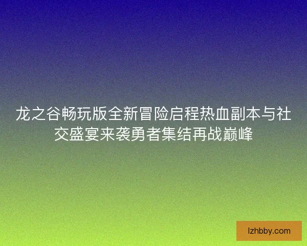 龙之谷畅玩版全新冒险启程热血副本与社交盛宴来袭勇者集结再战巅峰