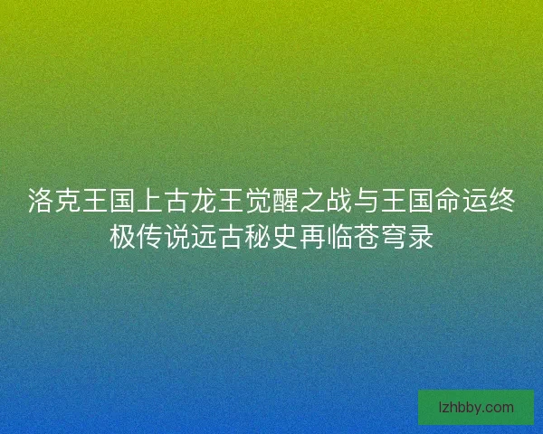 洛克王国上古龙王觉醒之战与王国命运终极传说远古秘史再临苍穹录