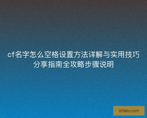 cf名字怎么空格设置方法详解与实用技巧分享指南全攻略步骤说明
