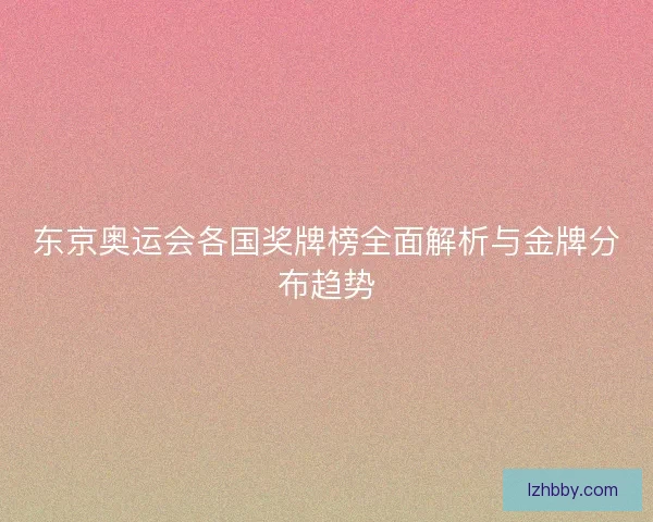 东京奥运会各国奖牌榜全面解析与金牌分布趋势