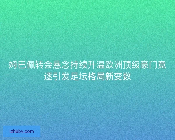 姆巴佩转会悬念持续升温欧洲顶级豪门竞逐引发足坛格局新变数 姆巴佩转会悬念持续升温欧洲顶级豪门竞逐引发足坛格局新变数