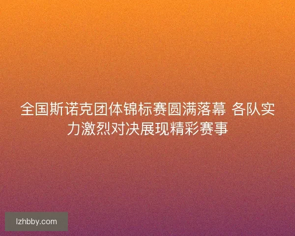 全国斯诺克团体锦标赛圆满落幕 各队实力激烈对决展现精彩赛事