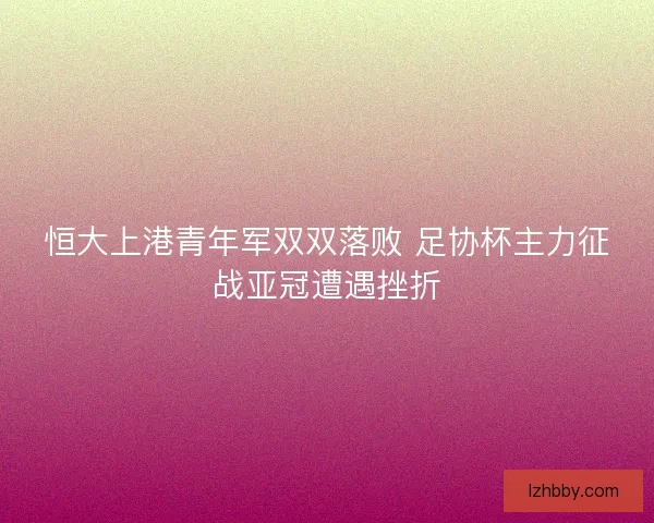 恒大上港青年军双双落败 足协杯主力征战亚冠遭遇挫折 恒大上港青年军双双落败 足协杯主力征战亚冠遭遇挫折