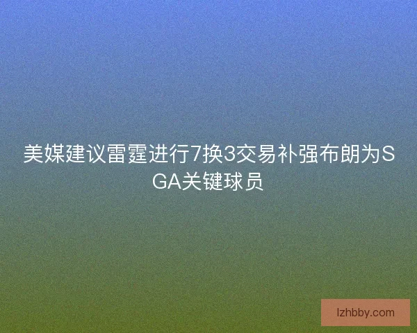 美媒建议雷霆进行7换3交易补强布朗为SGA关键球员
