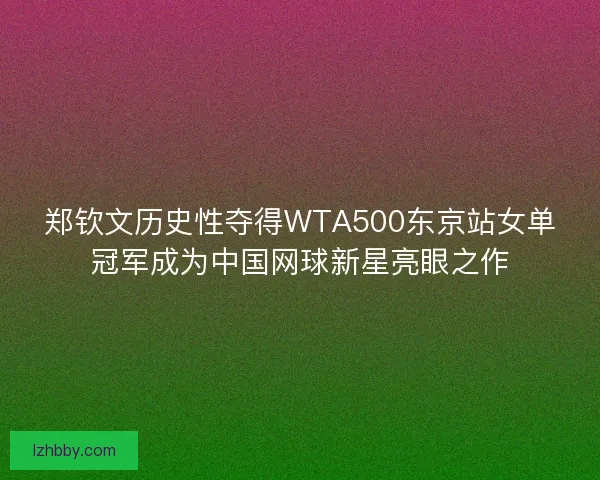 郑钦文历史性夺得WTA500东京站女单冠军成为中国网球新星亮眼之作