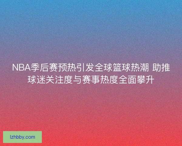 NBA季后赛预热引发全球篮球热潮 助推球迷关注度与赛事热度全面攀升 NBA季后赛预热引发全球篮球热潮 助推球迷关注度与赛事热度全面攀升