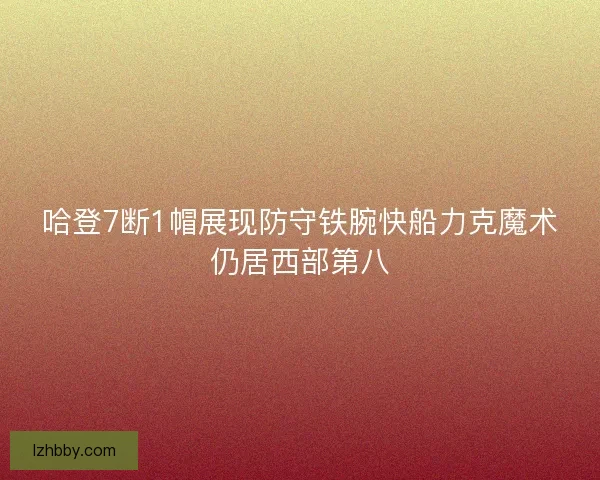 哈登7断1帽展现防守铁腕快船力克魔术仍居西部第八