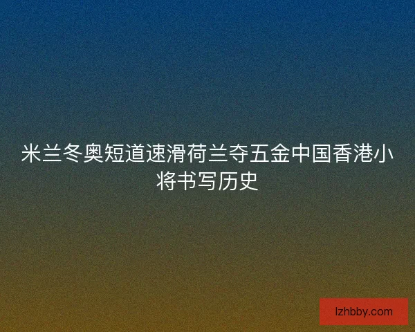 米兰冬奥短道速滑荷兰夺五金中国香港小将书写历史 米兰冬奥短道速滑荷兰夺五金中国香港小将书写历史
