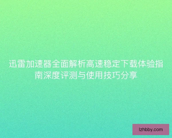 迅雷加速器全面解析高速稳定下载体验指南深度评测与使用技巧分享 迅雷加速器全面解析高速稳定下载体验指南深度评测与使用技巧分享