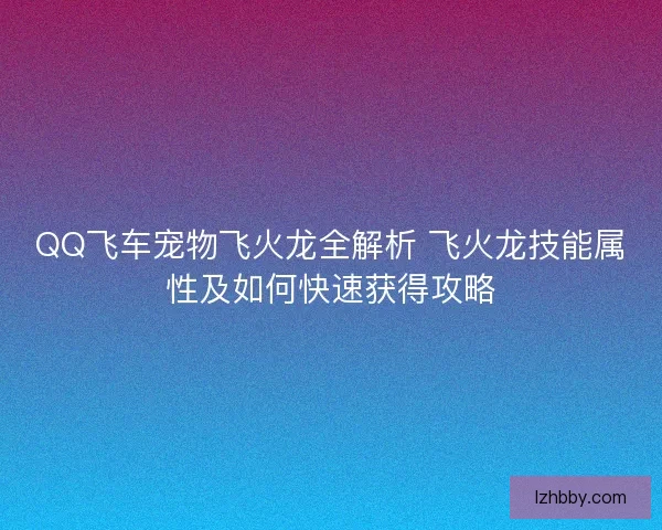 QQ飞车宠物飞火龙全解析 飞火龙技能属性及如何快速获得攻略 QQ飞车宠物飞火龙全解析 飞火龙技能属性及如何快速获得攻略