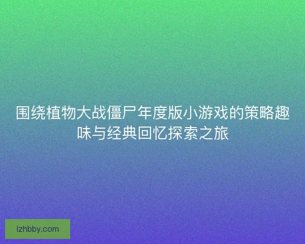 围绕植物大战僵尸年度版小游戏的策略趣味与经典回忆探索之旅