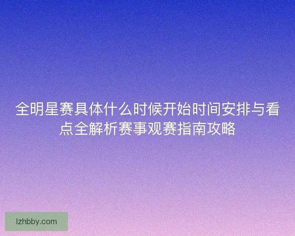 全明星赛具体什么时候开始时间安排与看点全解析赛事观赛指南攻略 全明星赛具体什么时候开始时间安排与看点全解析赛事观赛指南攻略
