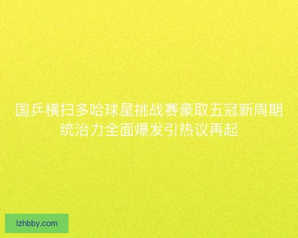国乒横扫多哈球星挑战赛豪取五冠新周期统治力全面爆发引热议再起 国乒横扫多哈球星挑战赛豪取五冠新周期统治力全面爆发引热议再起