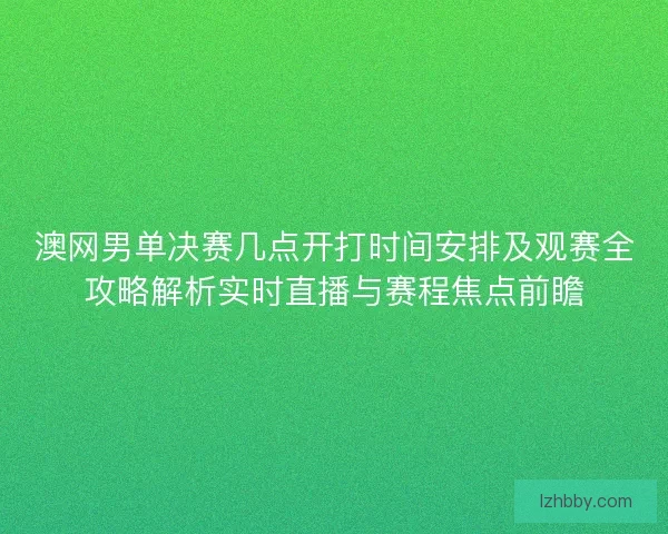 澳网男单决赛几点开打时间安排及观赛全攻略解析实时直播与赛程焦点前瞻