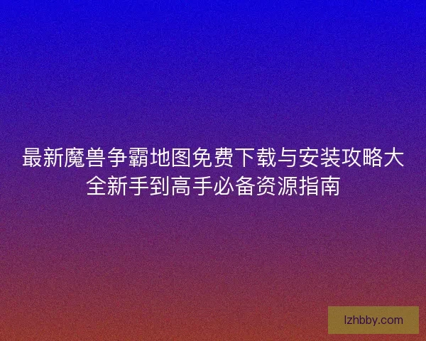 最新魔兽争霸地图免费下载与安装攻略大全新手到高手必备资源指南 最新魔兽争霸地图免费下载与安装攻略大全新手到高手必备资源指南