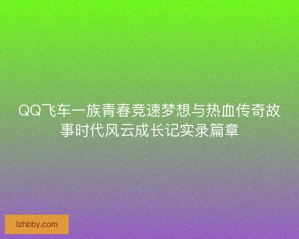 QQ飞车一族青春竞速梦想与热血传奇故事时代风云成长记实录篇章 QQ飞车一族青春竞速梦想与热血传奇故事时代风云成长记实录篇章