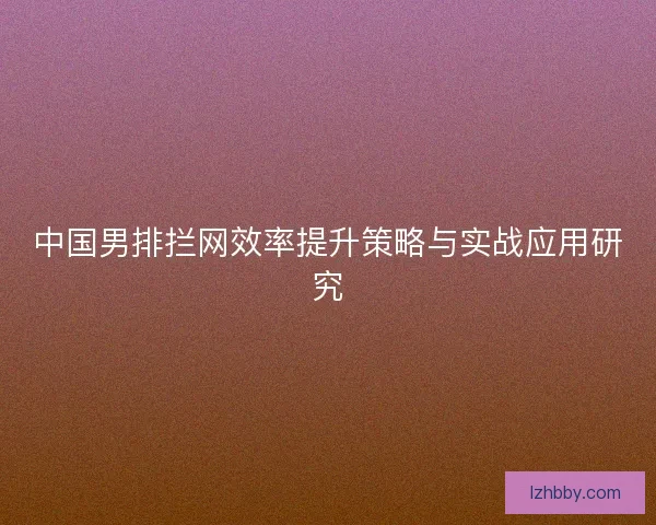中国男排拦网效率提升策略与实战应用研究 中国男排拦网效率提升策略与实战应用研究