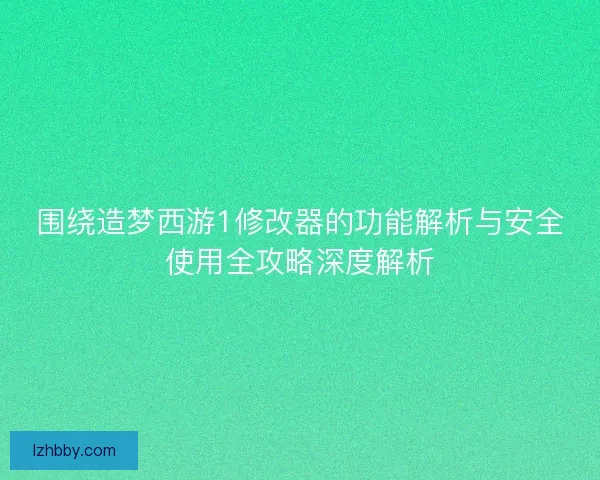 围绕造梦西游1修改器的功能解析与安全使用全攻略深度解析 围绕造梦西游1修改器的功能解析与安全使用全攻略深度解析