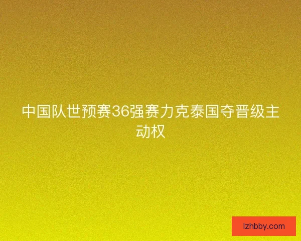 中国队世预赛36强赛力克泰国夺晋级主动权