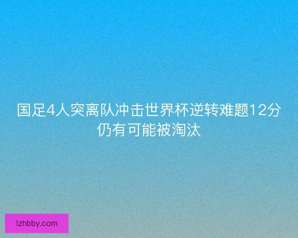 国足4人突离队冲击世界杯逆转难题12分仍有可能被淘汰