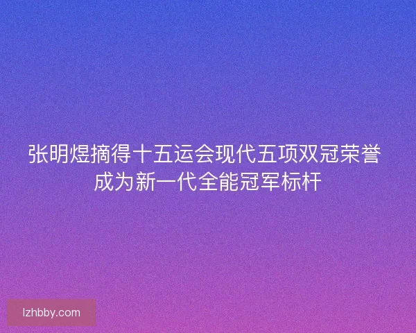 张明煜摘得十五运会现代五项双冠荣誉 成为新一代全能冠军标杆 张明煜摘得十五运会现代五项双冠荣誉 成为新一代全能冠军标杆